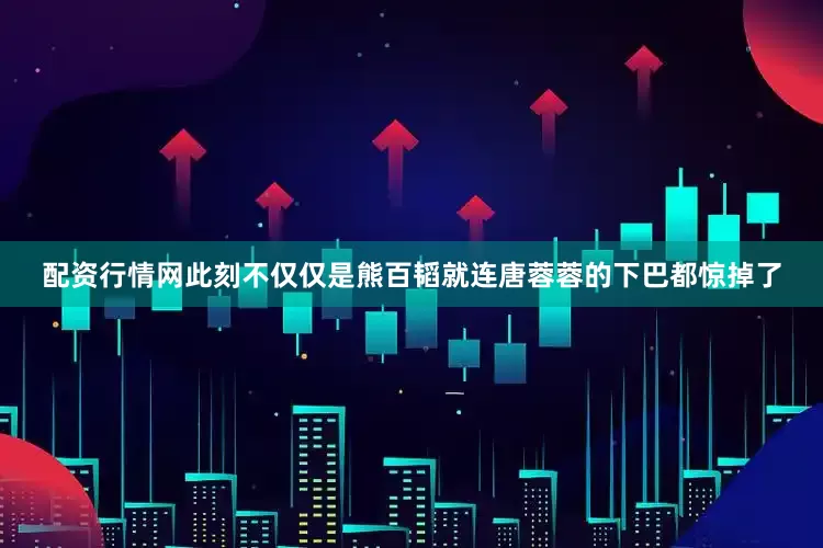 配资行情网此刻不仅仅是熊百韬就连唐蓉蓉的下巴都惊掉了