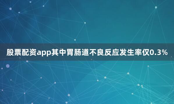 股票配资app其中胃肠道不良反应发生率仅0.3%