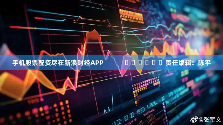 手机股票配资尽在新浪财经APP            						责任编辑：陈平
