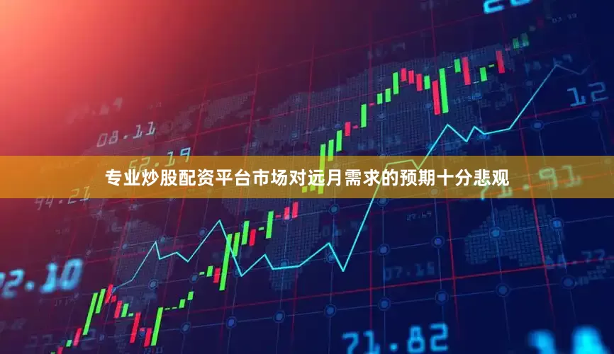 专业炒股配资平台市场对远月需求的预期十分悲观