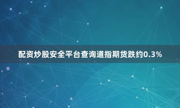配资炒股安全平台查询道指期货跌约0.3%