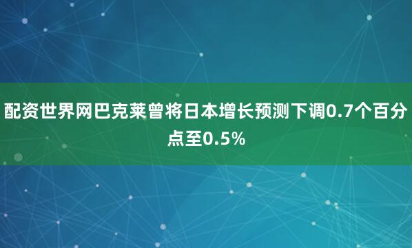 配资世界网巴克莱曾将日本增长预测下调0.7个百分点至0.5%