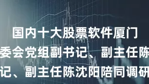 国内十大股票软件厦门市人大常委会党组副书记、副主任陈沈阳陪同调研