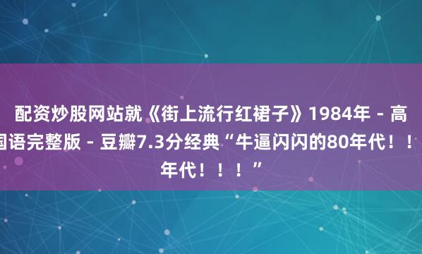配资炒股网站就《街上流行红裙子》1984年 - 高清国语完整版 - 豆瓣7.3分经典“牛逼闪闪的80年代！！！”